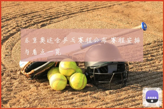 东京奥运会乒乓赛程公布 赛程安排与看点一览