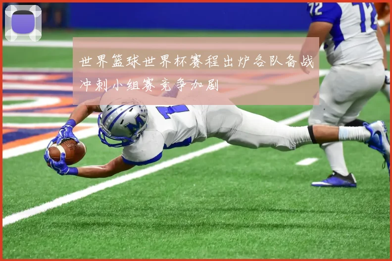 世界篮球世界杯赛程出炉各队备战冲刺小组赛竞争加剧