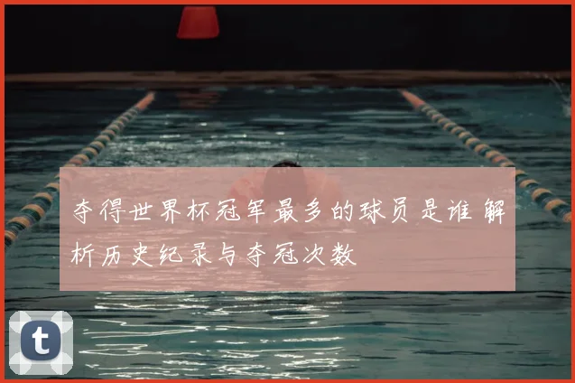 夺得世界杯冠军最多的球员是谁 解析历史纪录与夺冠次数