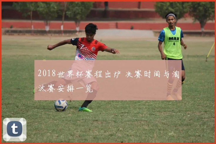 2018世界杯赛程出炉 决赛时间与淘汰赛安排一览