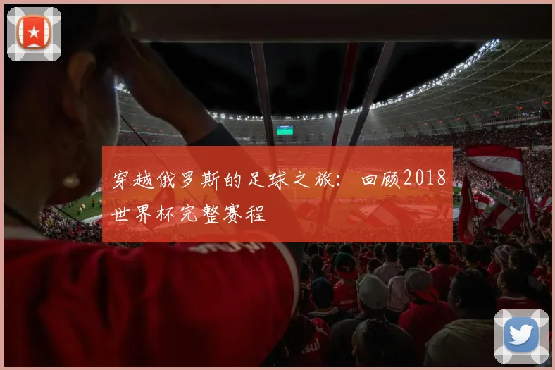 穿越俄罗斯的足球之旅：回顾2018世界杯完整赛程
