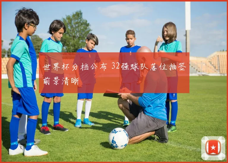 世界杯分档公布 32强球队落位抽签前景清晰