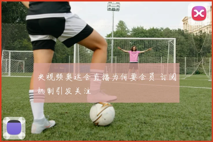 央视频奥运会直播为何要会员 订阅机制引发关注