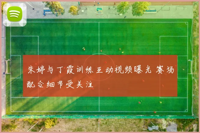 朱婷与丁霞训练互动视频曝光 赛场配合细节受关注