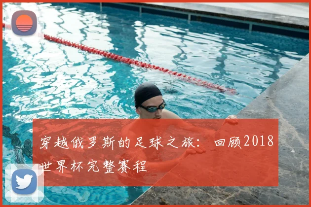 穿越俄罗斯的足球之旅:回顾2018世界杯完整赛程