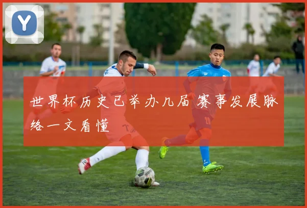 世界杯历史已举办几届 赛事发展脉络一文看懂