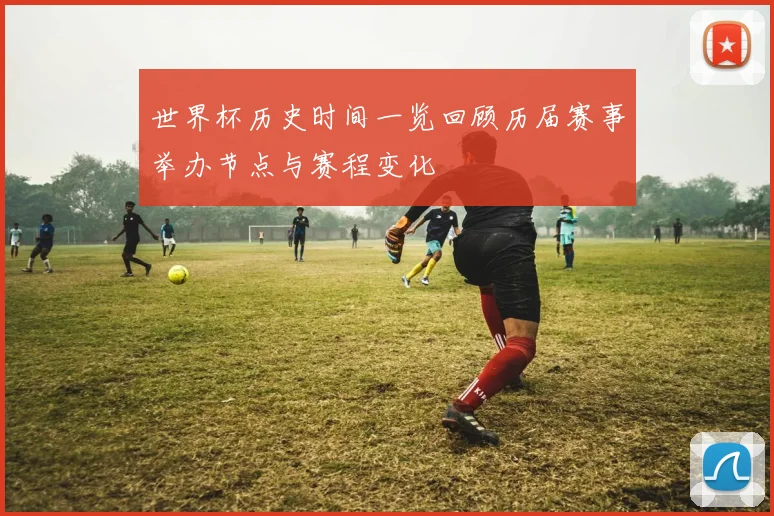 世界杯历史时间一览回顾历届赛事举办节点与赛程变化