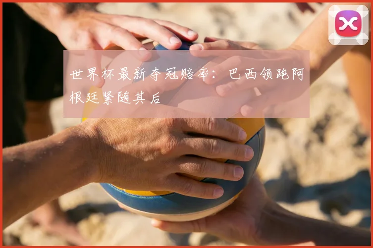 世界杯最新夺冠赔率：巴西领跑阿根廷紧随其后