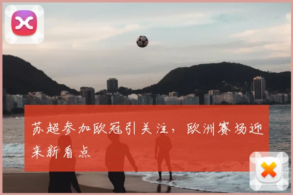 苏超参加欧冠引关注，欧洲赛场迎来新看点