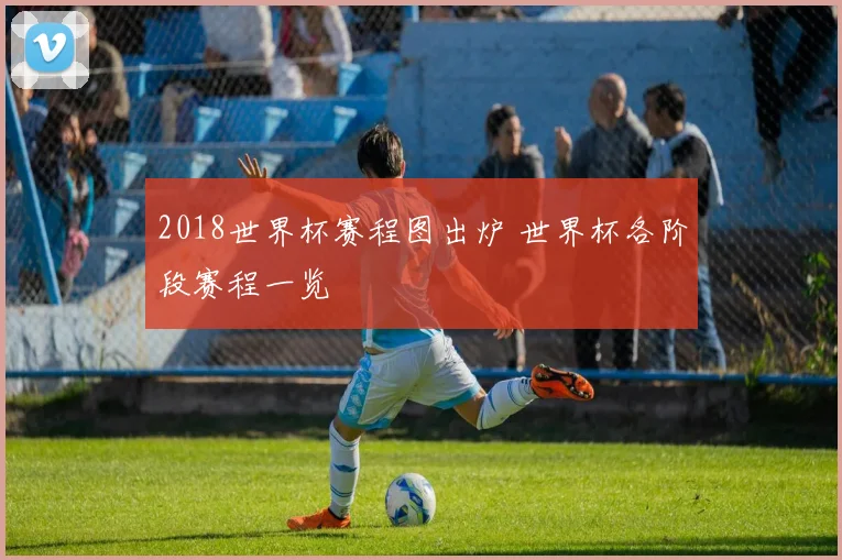 2018世界杯赛程图出炉 世界杯各阶段赛程一览