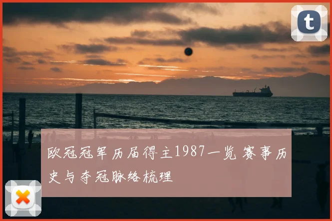 欧冠冠军历届得主1987一览 赛事历史与夺冠脉络梳理
