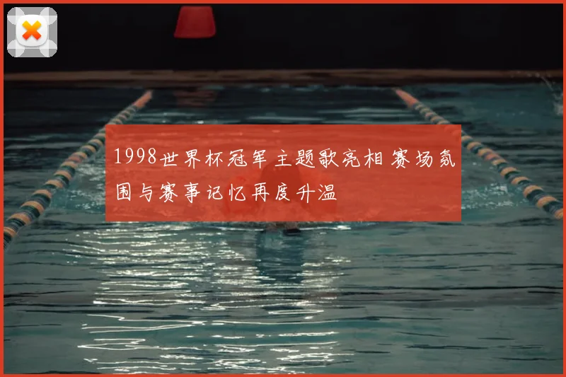 1998世界杯冠军主题歌亮相 赛场氛围与赛事记忆再度升温