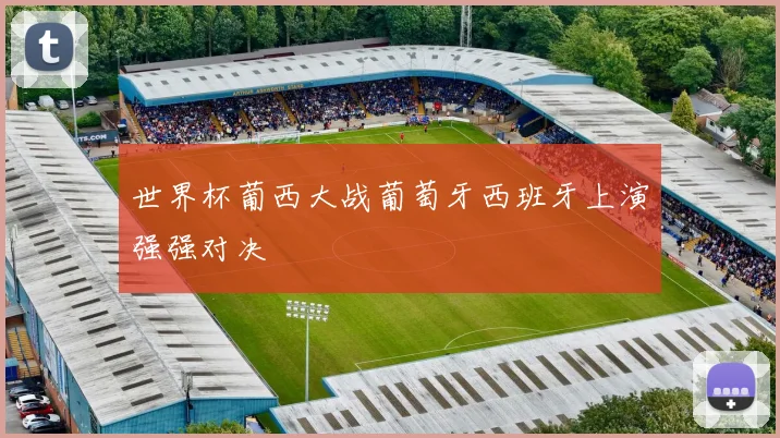 世界杯葡西大战葡萄牙西班牙上演强强对决