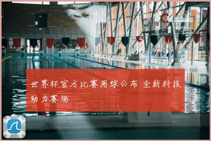 世界杯官方比赛用球公布 全新科技助力赛场
