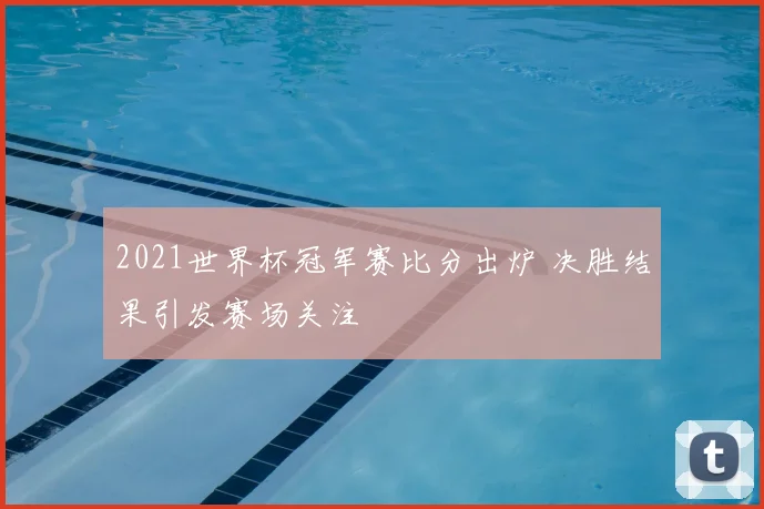 2021世界杯冠军赛比分出炉 决胜结果引发赛场关注