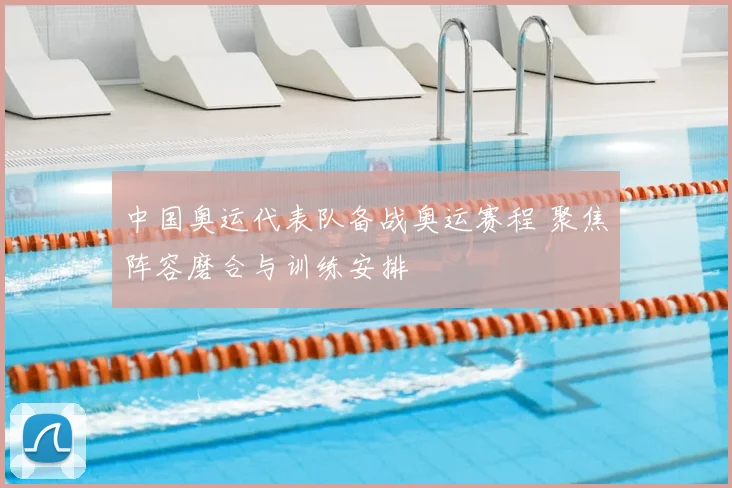 中国奥运代表队备战奥运赛程 聚焦阵容磨合与训练安排