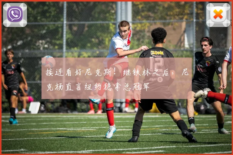 接连看好尼克斯!继铁林之后,尼克杨直言纽约稳拿总冠军