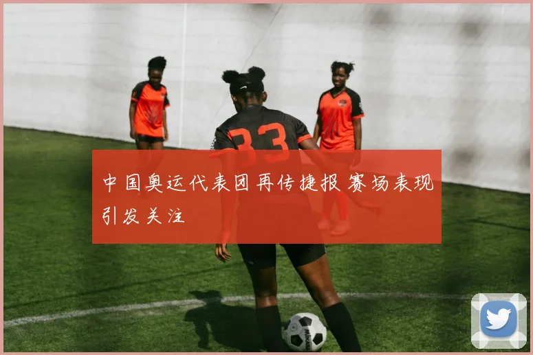 中国奥运代表团再传捷报 赛场表现引发关注