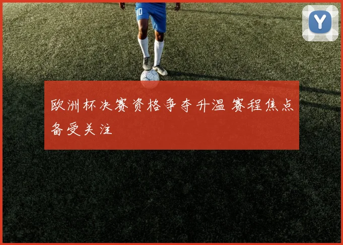欧洲杯决赛资格争夺升温 赛程焦点备受关注