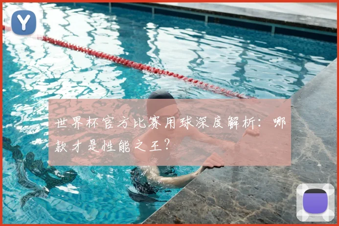 世界杯官方比赛用球深度解析:哪款才是性能之王?