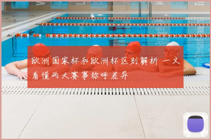 欧洲国家杯和欧洲杯区别解析 一文看懂两大赛事称呼差异