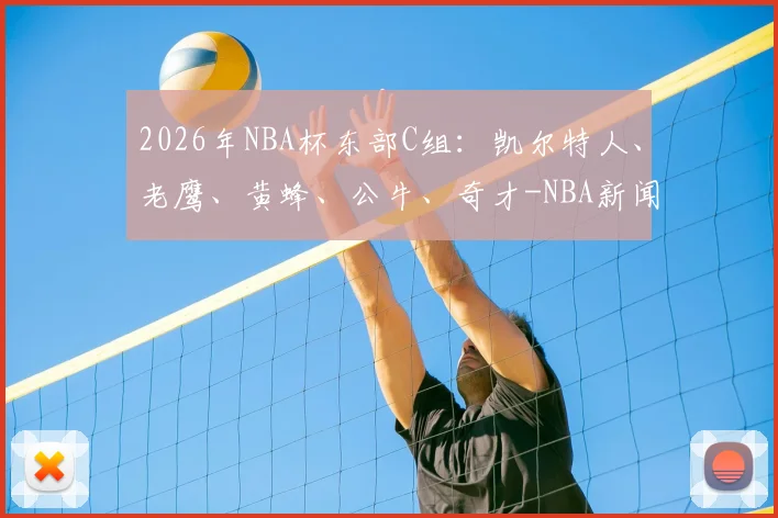 2026年NBA杯东部C组:凯尔特人、老鹰、黄蜂、公牛、奇才-NBA新闻