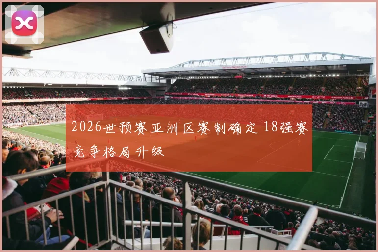 2026世预赛亚洲区赛制确定 18强赛竞争格局升级
