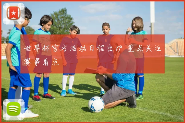世界杯官方活动日程出炉 重点关注赛事看点