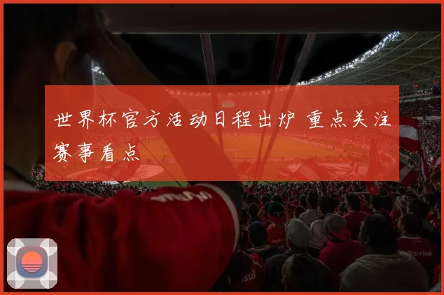 世界杯官方活动日程出炉 重点关注赛事看点