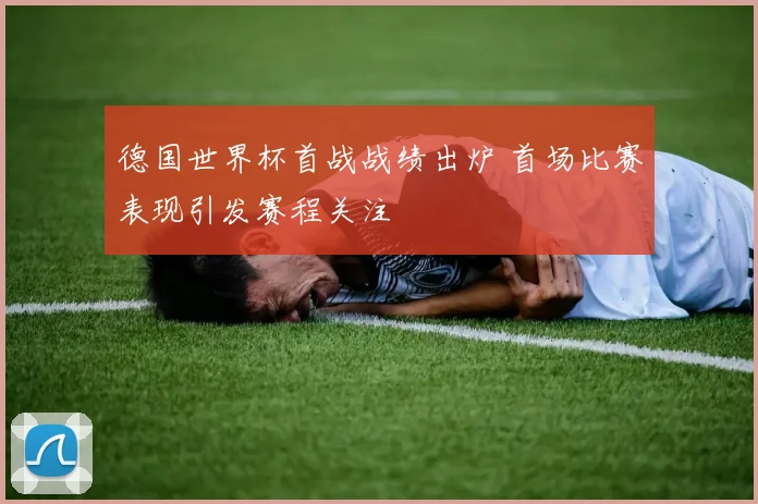 德国世界杯首战战绩出炉 首场比赛表现引发赛程关注