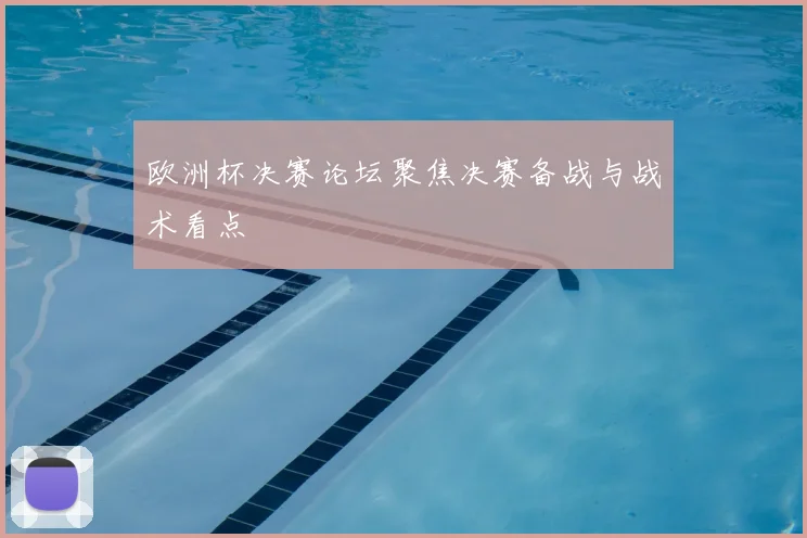 欧洲杯决赛论坛聚焦决赛备战与战术看点
