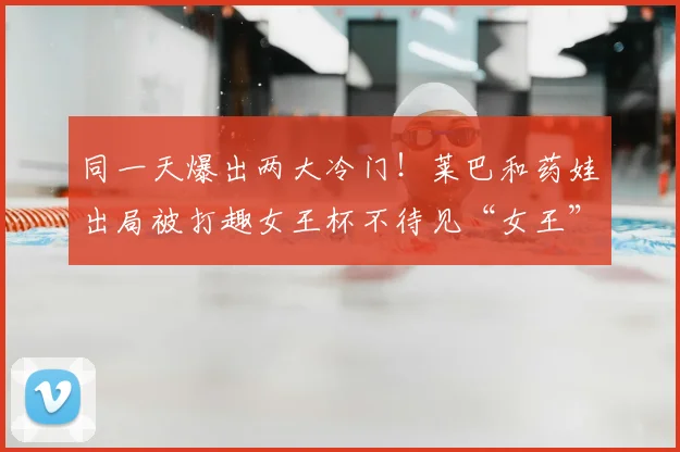 同一天爆出两大冷门!莱巴和药娃出局被打趣女王杯不待见“女王”