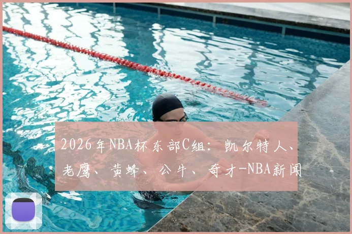 2026年NBA杯东部C组:凯尔特人、老鹰、黄蜂、公牛、奇才-NBA新闻