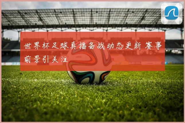 世界杯足球真播备战动态更新 赛事前景引关注