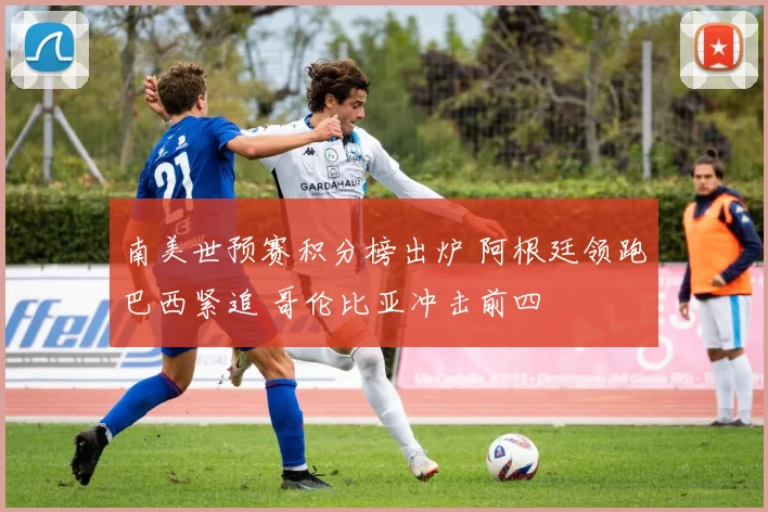 南美世预赛积分榜出炉 阿根廷领跑巴西紧追 哥伦比亚冲击前四