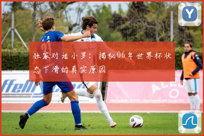 独家对话小罗：揭秘06年世界杯状态下滑的真实原因